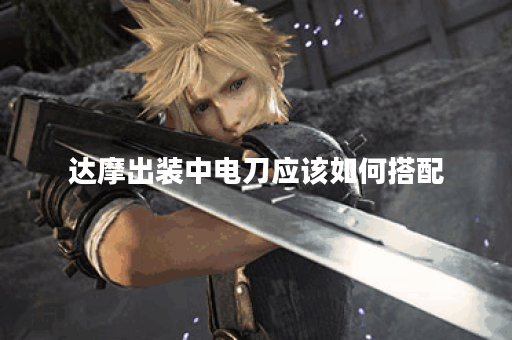 达摩出装中电刀应该如何搭配？电刀在达摩装备中如何选择？