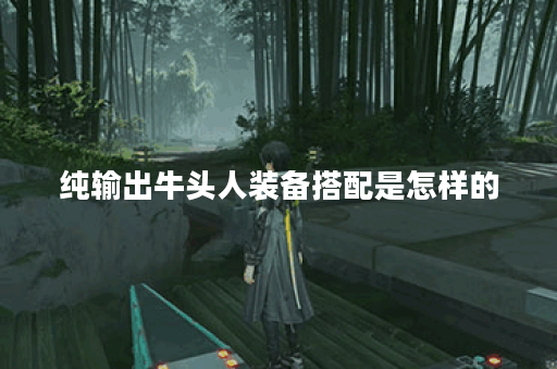 纯输出牛头人装备搭配是怎样的？应该如何进行出装？