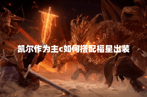 凯尔作为主c如何搭配福星出装？福星装备在凯尔主c出装中应该如何选择？