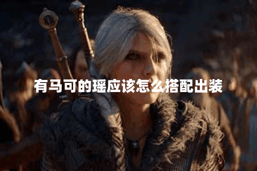 有马可的瑶应该怎么搭配出装？出装顺序是怎样的？