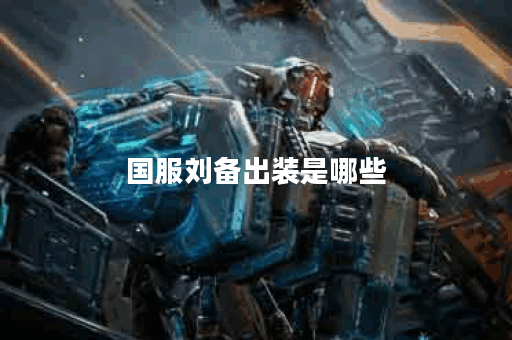 国服刘备出装是哪些？应该如何搭配呢？