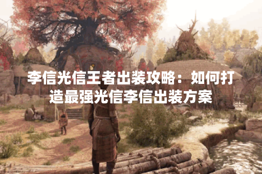 李信光信王者出装攻略:如何打造最强光信李信出装方案? 李信光信王者出装攻略:如何打造最强光信李信出装方案?