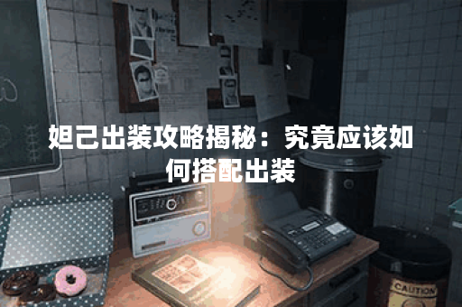 妲己出装攻略揭秘：究竟应该如何搭配出装？