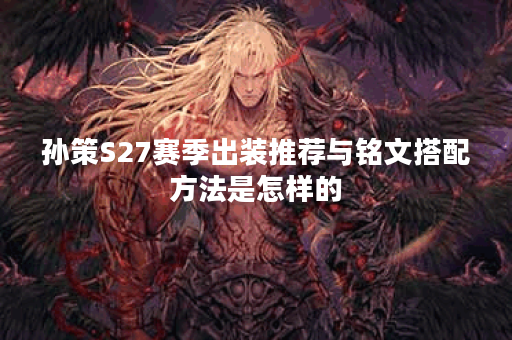 孙策S27赛季出装推荐与铭文搭配方法是怎样的？