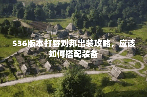 S36版本打野刘邦出装攻略,应该如何搭配装备? S36版本打野刘邦出装攻略,应该如何搭配装备?