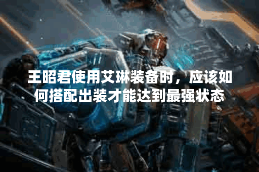 王昭君使用艾琳装备时，应该如何搭配出装才能达到最强状态？