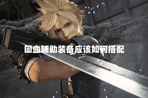 回血辅助装备应该如何搭配？回血辅助出装的具体方法是什么？