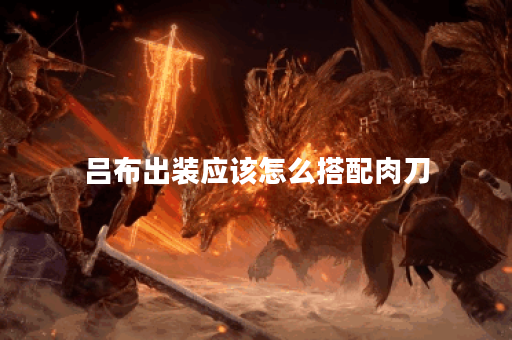 吕布出装应该怎么搭配肉刀？肉刀的出装顺序是怎样的呢？
