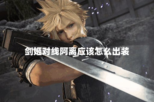 剑姬对线阿离应该怎么出装？阿离对线剑姬应该怎么搭配装备？