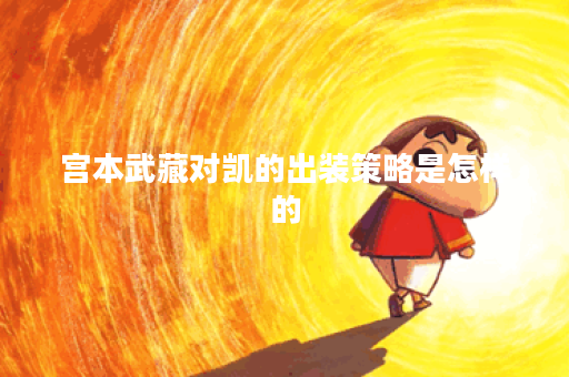 宫本武藏对凯的出装策略是怎样的？如何搭配装备以对抗凯爹？