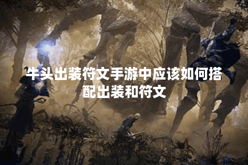 牛头出装符文手游中应该如何搭配出装和符文？