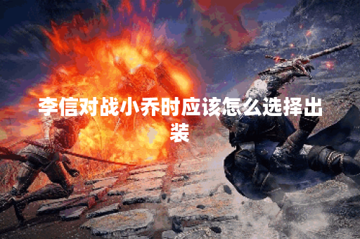 李信对战小乔时应该怎么选择出装？小乔面对李信时最佳的出装策略是什么？