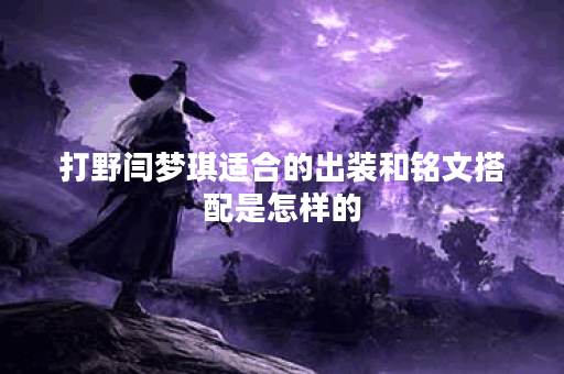 打野闫梦琪适合的出装和铭文搭配是怎样的? 打野闫梦琪适合的出装和铭文搭配是怎样的?
