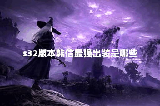 s32版本韩信最强出装是哪些？如何搭配出装才能发挥韩信的最大实力？