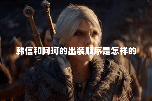 韩信和阿珂的出装顺序是怎样的？如何合理搭配韩信和阿珂的装备？