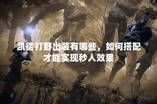 凯德打野出装有哪些，如何搭配才能实现秒人效果？