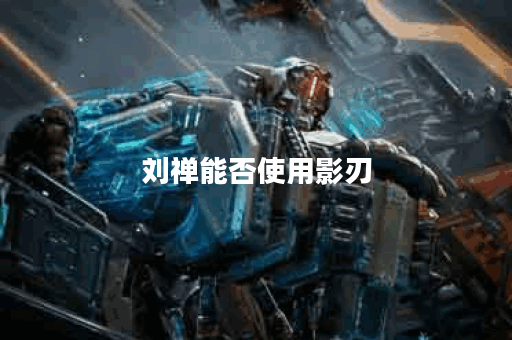 刘禅能否使用影刃？如何为其搭配合适的装备？