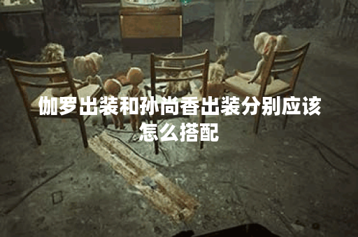 伽罗出装和孙尚香出装分别应该怎么搭配？