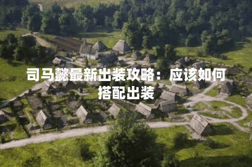 司马懿最新出装攻略：应该如何搭配出装？