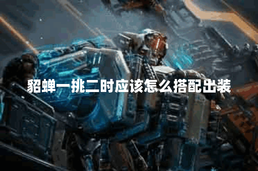 貂蝉一挑二时应该怎么搭配出装？如何进行出装以实现一挑二效果？