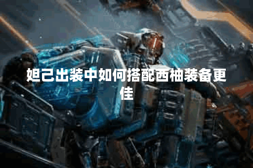 妲己出装中如何搭配西柚装备更佳?西柚装备在妲己出装中应该怎么选择? 妲己出装中如何搭配西柚装备更佳?西柚装备在妲己出装中应该怎么选择?