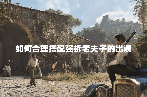 如何合理搭配强拆老夫子的出装？老夫子出装攻略详解是怎样的？