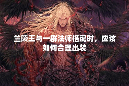 兰陵王与一群法师搭配时，应该如何合理出装？