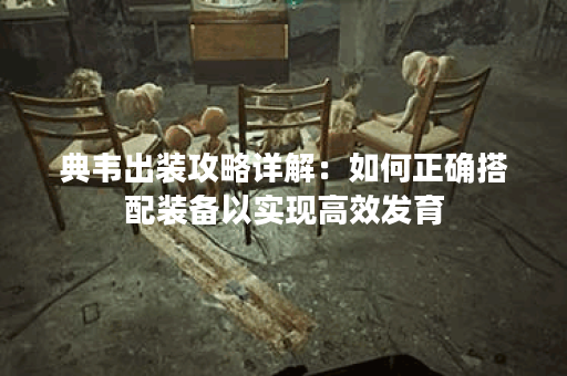 典韦出装攻略详解：如何正确搭配装备以实现高效发育？