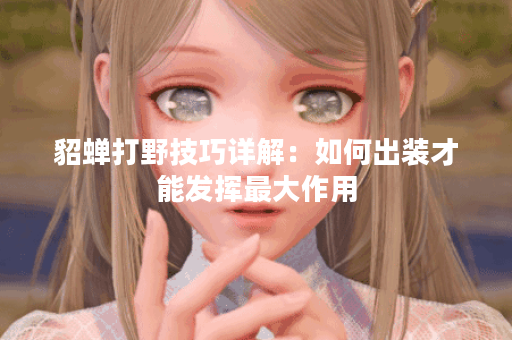 貂蝉打野技巧详解：如何出装才能发挥最大作用？
