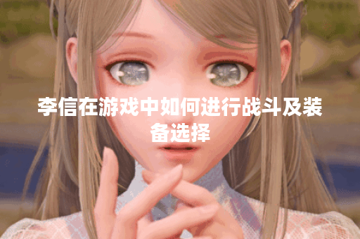 李信在游戏中如何进行战斗及装备选择? 李信在游戏中如何进行战斗及装备选择?