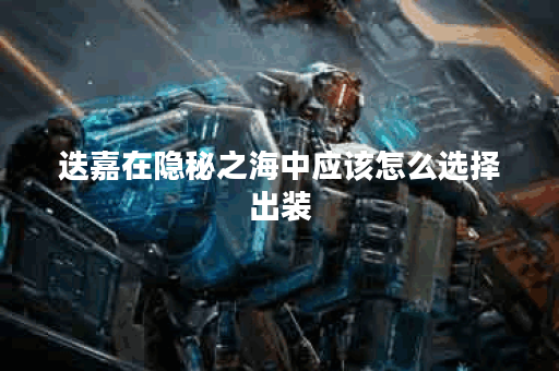 迭嘉在隐秘之海中应该怎么选择出装？隐秘之海中的迭嘉出装策略是怎样的？