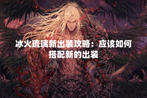 冰火琉璃新出装攻略：应该如何搭配新的出装？