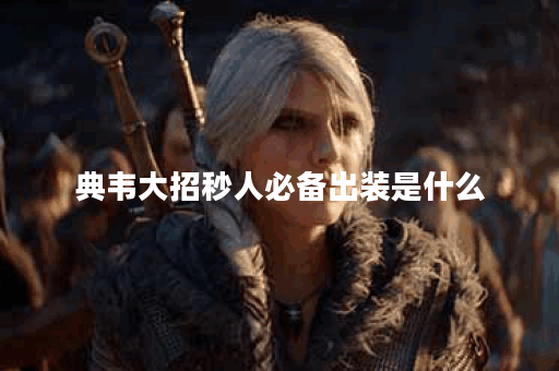 典韦大招秒人必备出装是什么？如何搭配典韦出装实现秒杀效果？