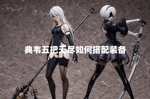 典韦五把无尽如何搭配装备？五把无尽典韦出装攻略分享
