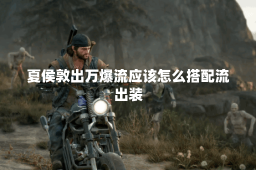 夏侯敦出万爆流应该怎么搭配流出装？流出装的具体出装顺序是什么？