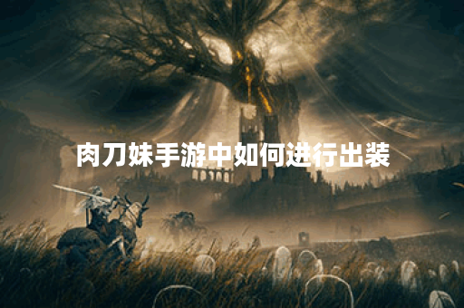 肉刀妹手游中如何进行出装？肉刀妹的出装攻略是怎样的？