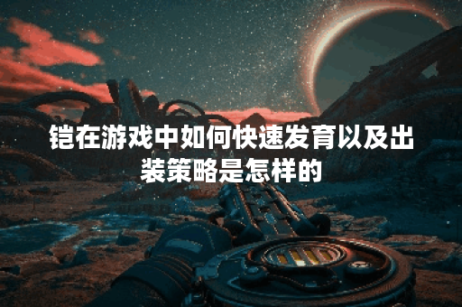 铠在游戏中如何快速发育以及出装策略是怎样的？