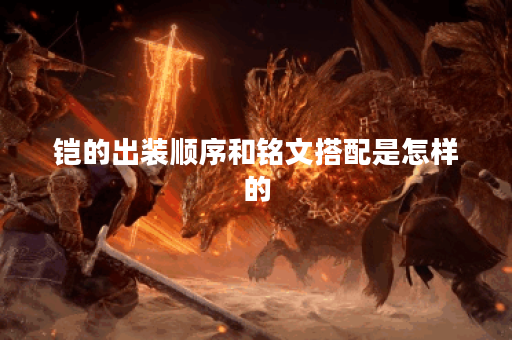 铠的出装顺序和铭文搭配是怎样的? 铠的出装顺序和铭文搭配是怎样的?