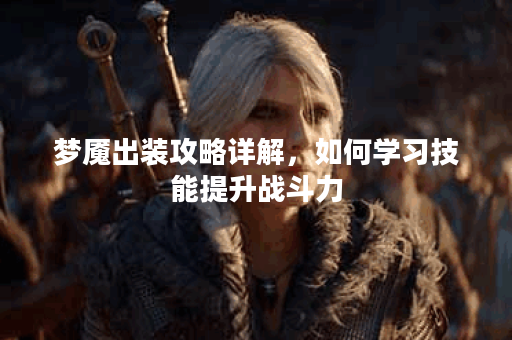 梦魇出装攻略详解，如何学习技能提升战斗力？