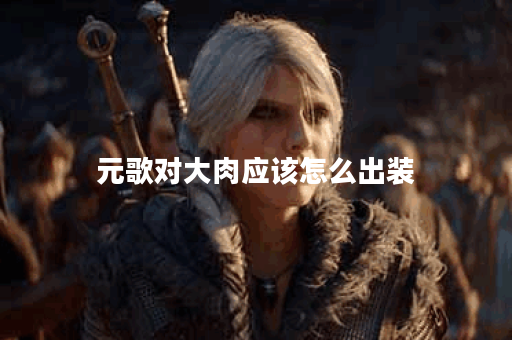 元歌对大肉应该怎么出装？大肉面对元歌又该如何应对出装？