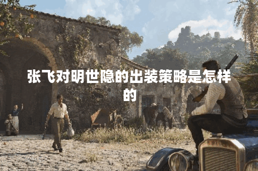 张飞对明世隐的出装策略是怎样的？如何搭配装备才能有效对抗明世隐？