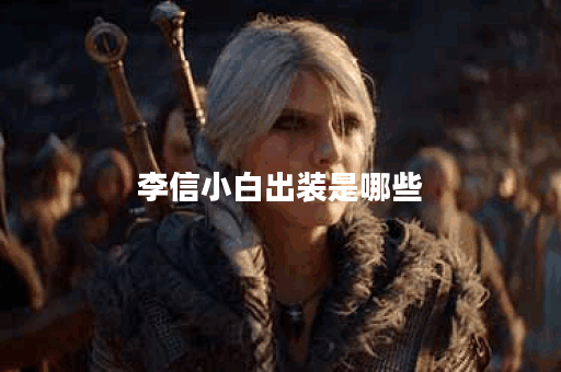 李信小白出装是哪些？应该如何搭配？