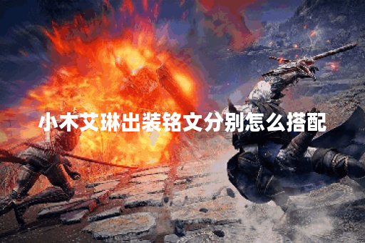 小木艾琳出装铭文分别怎么搭配？小木艾琳的出装铭文搭配技巧有哪些？