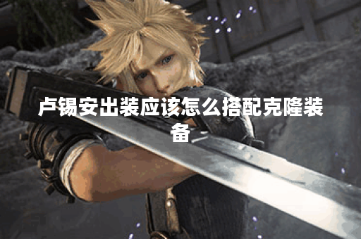 卢锡安出装应该怎么搭配克隆装备?克隆装备的出装顺序是怎样的? 卢锡安出装应该怎么搭配克隆装备?克隆装备的出装顺序是怎样的?