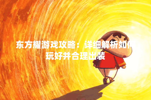 东方耀游戏攻略:详细解析如何玩好并合理出装 东方耀游戏攻略:详细解析如何玩好并合理出装