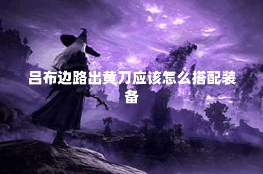 吕布边路出黄刀应该怎么搭配装备？黄刀出装在边路吕布中如何选择？