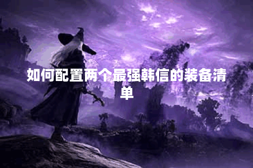 如何配置两个最强韩信的装备清单？两个韩信最强出装方案详解
