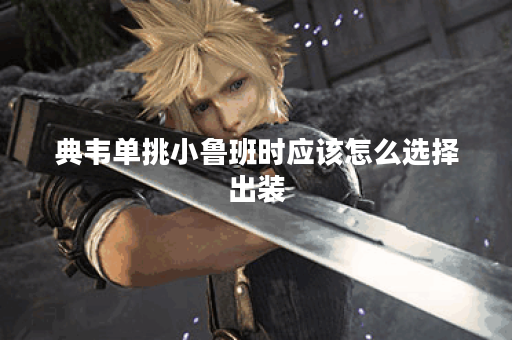 典韦单挑小鲁班时应该怎么选择出装？小鲁班面对典韦时又该如何应对？