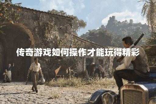 传奇游戏如何操作才能玩得精彩？如何合理出装提升战斗力？