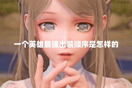 一个英雄最强出装顺序是怎样的？如何合理搭配出装提升英雄战斗力？